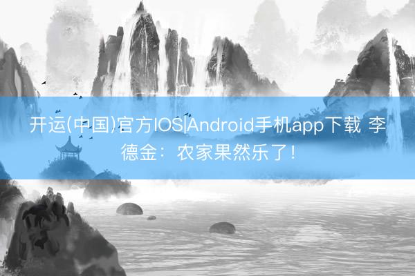 开运(中国)官方IOS|Android手机app下载 李德金：农家果然乐了！