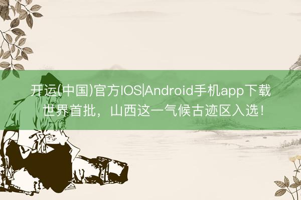 开运(中国)官方IOS|Android手机app下载 世界首批，山西这一气候古迹区入选！