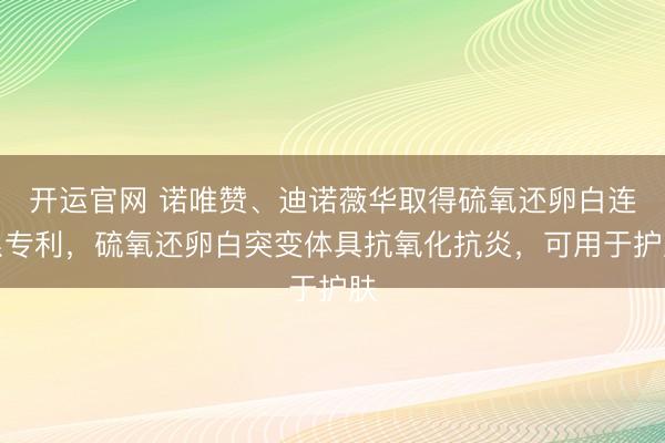 开运官网 诺唯赞、迪诺薇华取得硫氧还卵白连系专利，硫氧还卵白突变体具抗氧化抗炎，可用于护肤