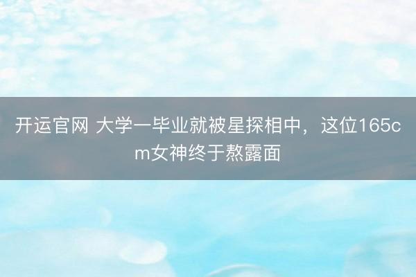 开运官网 大学一毕业就被星探相中，这位165cm女神终于熬露面