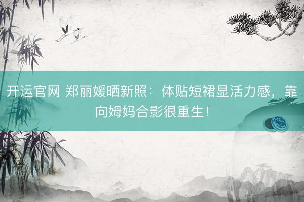开运官网 郑丽媛晒新照：体贴短裙显活力感，靠向姆妈合影很重生！