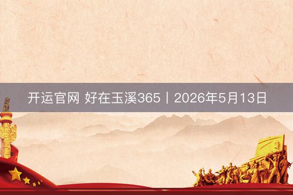 开运官网 好在玉溪365丨2026年5月13日