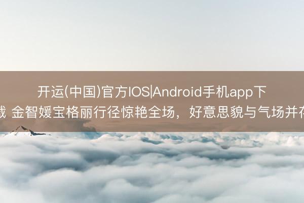 开运(中国)官方IOS|Android手机app下载 金智媛宝格丽行径惊艳全场，好意思貌与气场并存