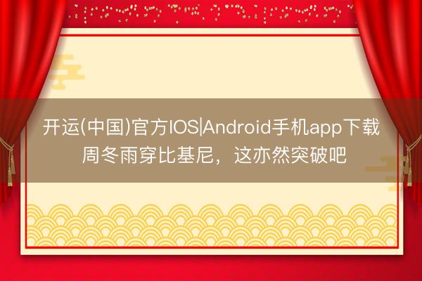 开运(中国)官方IOS|Android手机app下载 周冬雨穿比基尼，这亦然突破吧