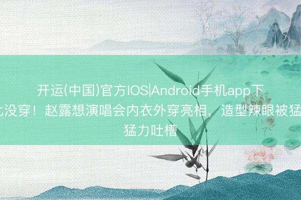 开运(中国)官方IOS|Android手机app下载 堪比没穿！赵露想演唱会内衣外穿亮相，造型辣眼被猛力吐槽