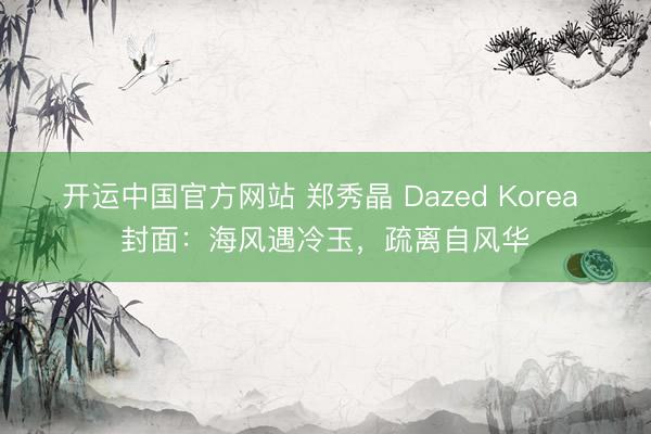 开运中国官方网站 郑秀晶 Dazed Korea 封面：海风遇冷玉，疏离自风华