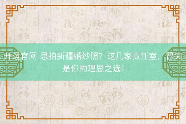 开运官网 思拍新疆婚纱照？这几家责任室，冒失是你的理思之选！