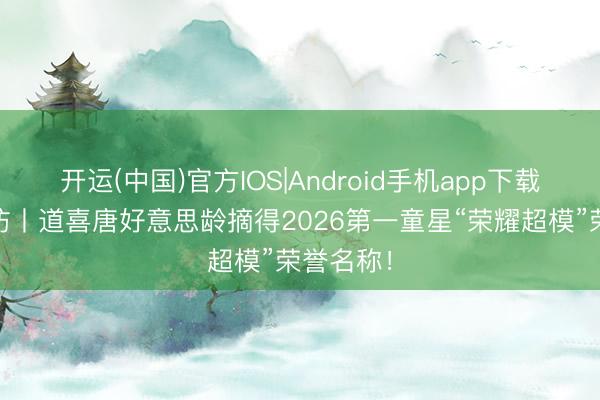 开运(中国)官方IOS|Android手机app下载 超模专访丨道喜唐好意思龄摘得2026第一童星“荣耀超模”荣誉名称！