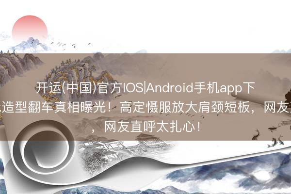 开运(中国)官方IOS|Android手机app下载 金晨红毯造型翻车真相曝光！高定慑服放大肩颈短板，网友直呼太扎心！