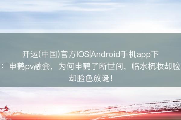 开运(中国)官方IOS|Android手机app下载 原神：申鹤pv融会，为何申鹤了断世间，临水梳妆却脸色放诞！