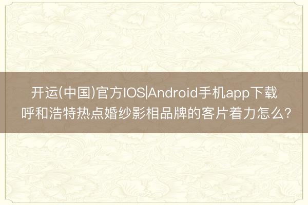 开运(中国)官方IOS|Android手机app下载 呼和浩特热点婚纱影相品牌的客片着力怎么？
