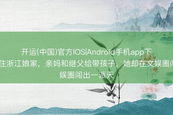 开运(中国)官方IOS|Android手机app下载 分别后住浙江娘家，亲妈和继父给带孩子，她却在文娱圈闯出一派天