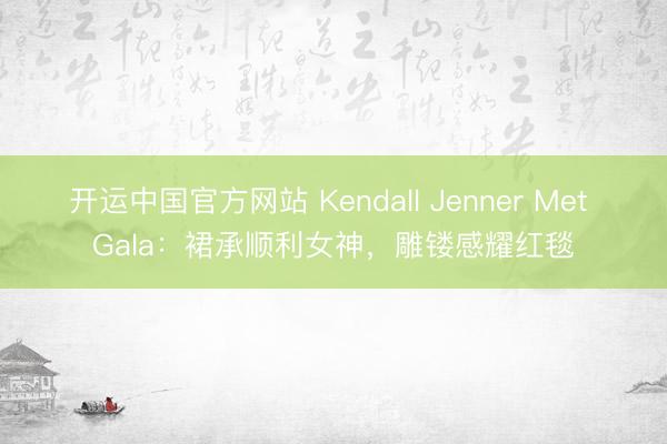 开运中国官方网站 Kendall Jenner Met Gala:裙承顺利女神,雕镂感耀红毯