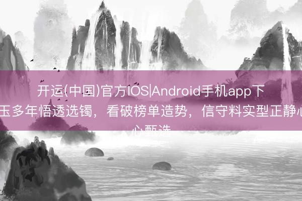 开运(中国)官方IOS|Android手机app下载 玩玉多年悟透选镯,看破榜单造势,信守料实型正静心甄选