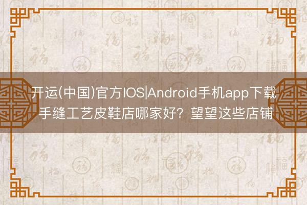 开运(中国)官方IOS|Android手机app下载 手缝工艺皮鞋店哪家好？望望这些店铺