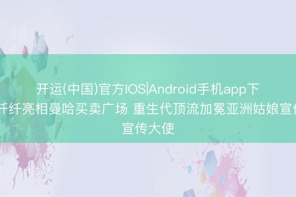 开运(中国)官方IOS|Android手机app下载 萧纤纤亮相曼哈买卖广场 重生代顶流加冕亚洲姑娘宣传大使