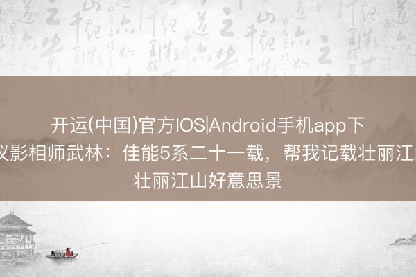 开运(中国)官方IOS|Android手机app下载 专访心仪影相师武林：佳能5系二十一载，帮我记载壮丽江山好意思景
