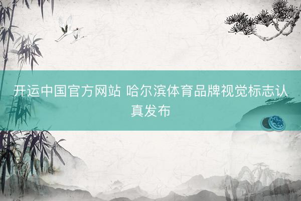 开运中国官方网站 哈尔滨体育品牌视觉标志认真发布