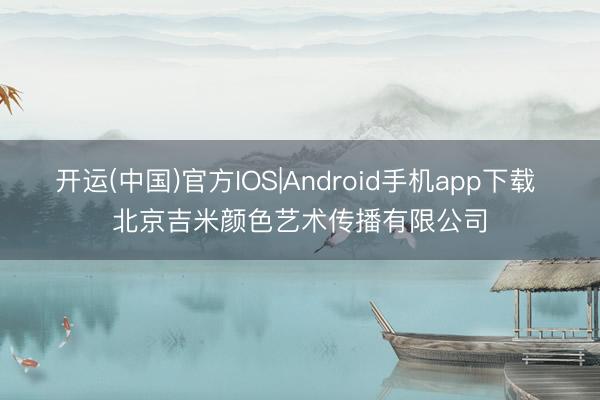 开运(中国)官方IOS|Android手机app下载 北京吉米颜色艺术传播有限公司