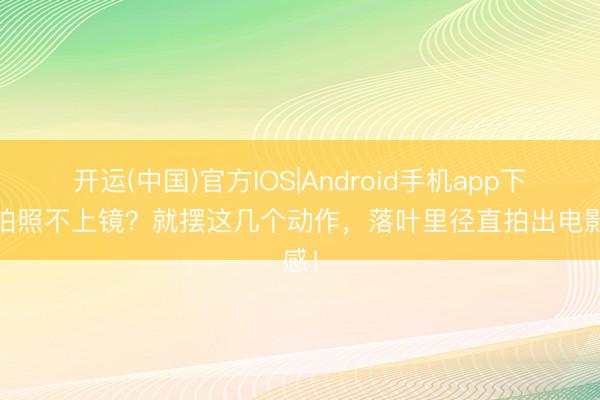 开运(中国)官方IOS|Android手机app下载 拍照不上镜?就摆这几个动作,落叶里径直拍出电影感!