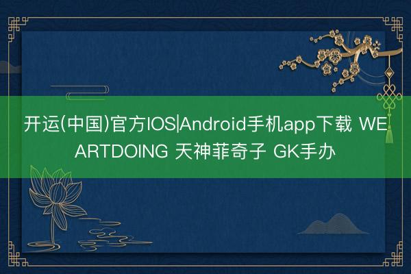 开运(中国)官方IOS|Android手机app下载 WEARTDOING 天神菲奇子 GK手办