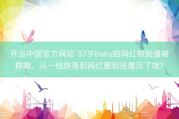 开运中国官方网站 37岁baby拍网红照脸僵被群嘲，从一线跌落到网红圈到底履历了啥？