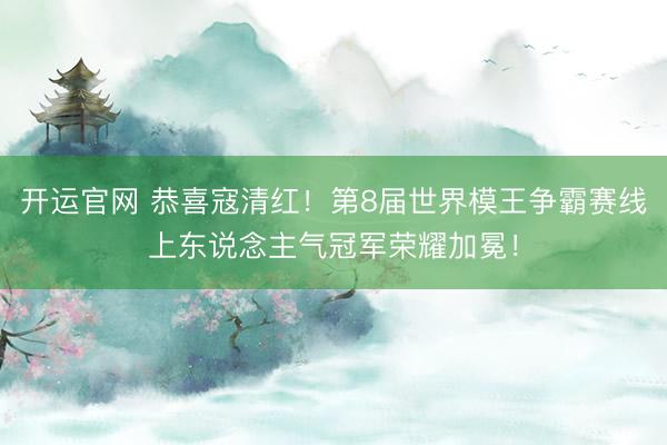 开运官网 恭喜寇清红！第8届世界模王争霸赛线上东说念主气冠军荣耀加冕！