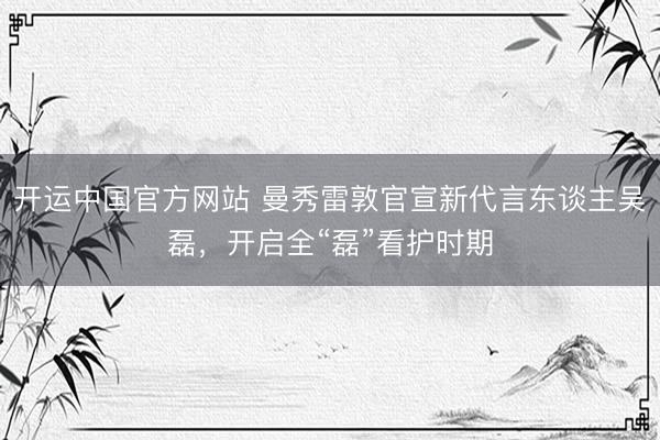 开运中国官方网站 曼秀雷敦官宣新代言东谈主吴磊，开启全“磊”看护时期