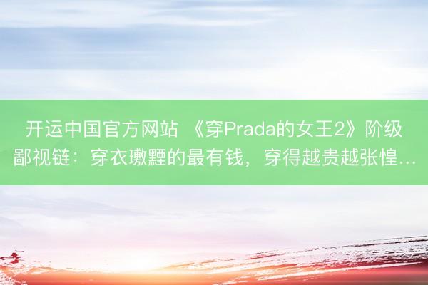开运中国官方网站 《穿Prada的女王2》阶级鄙视链：穿衣璷黫的最有钱，穿得越贵越张惶…