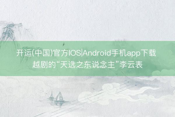 开运(中国)官方IOS|Android手机app下载 越剧的“天选之东说念主”李云表