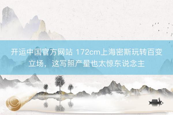 开运中国官方网站 172cm上海密斯玩转百变立场，这写照产量也太惊东说念主