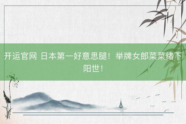 开运官网 日本第一好意思腿！举牌女郎菜菜绪下阳世！