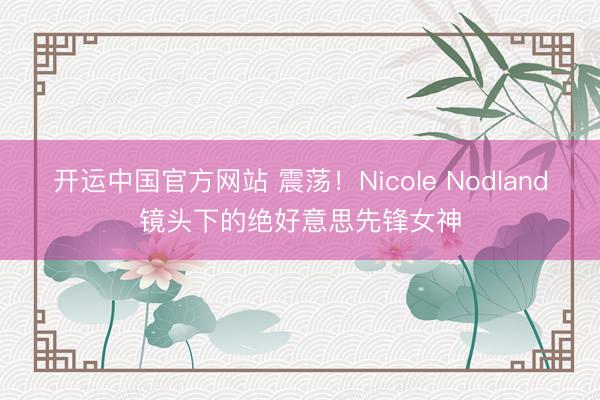 开运中国官方网站 震荡！Nicole Nodland镜头下的绝好意思先锋女神