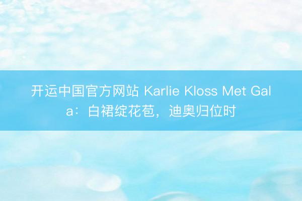 开运中国官方网站 Karlie Kloss Met Gala：白裙绽花苞，迪奥归位时