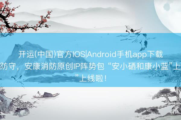 开运(中国)官方IOS|Android手机app下载 萌力防守，安康消防原创IP阵势包 “安小硒和康小蓝”上线啦！