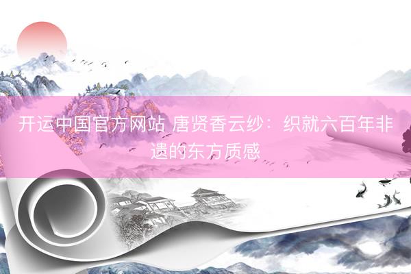 开运中国官方网站 唐贤香云纱：织就六百年非遗的东方质感
