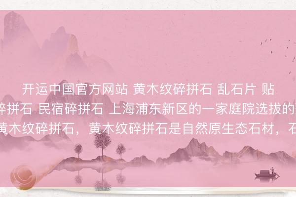 开运中国官方网站 黄木纹碎拼石 乱石片 贴墙碎拼石 别墅外墙碎拼石 民宿碎拼石 上海浦东新区的一家庭院选拔的整个是咱们出产的黄木纹碎拼石，黄木纹碎拼石是自然原生态石材，石身自带良好当然的黄木纹肌理，纹路表现头绪分明，爽快温润柔软，全体颜色精雅耐看，自然质感宽裕。