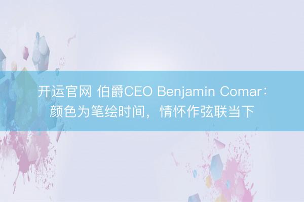 开运官网 伯爵CEO Benjamin Comar：颜色为笔绘时间，情怀作弦联当下