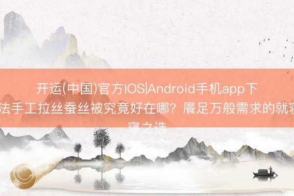 开运(中国)官方IOS|Android手机app下载 古法手工拉丝蚕丝被究竟好在哪？餍足万般需求的就寝之选