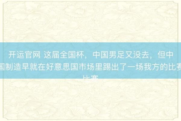 开运官网 这届全国杯，中国男足又没去，但中国制造早就在好意思国市场里踢出了一场我方的比赛