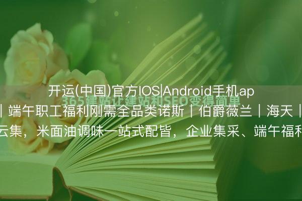 开运(中国)官方IOS|Android手机app下载 粮油调味民生礼盒｜端午职工福利刚需全品类诺斯｜伯爵薇兰｜海天｜乔府大院｜中粮等大牌云集，米面油调味一站式配皆，企业集采、端午福利、家庭囤货、走亲访友超实用28‑188元全价位笼罩，宁波源泉供应链现货直发高端食用油礼盒｜健康直立首选（55‑188元）伯爵薇兰｜国风轻奢礼盒...
