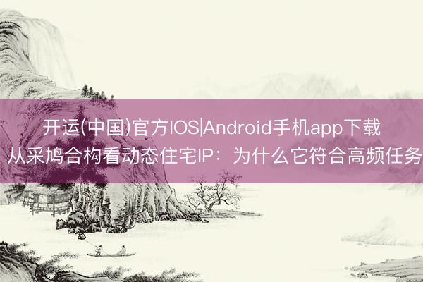 开运(中国)官方IOS|Android手机app下载 从采鸠合构看动态住宅IP：为什么它符合高频任务