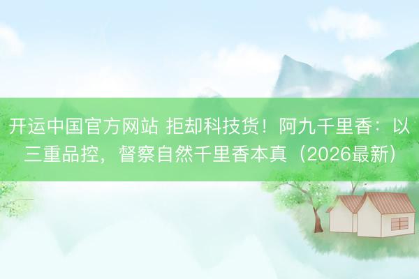 开运中国官方网站 拒却科技货！阿九千里香：以三重品控，督察自然千里香本真（2026最新）