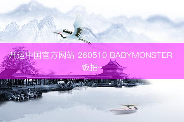 开运中国官方网站 260510 BABYMONSTER 饭拍~