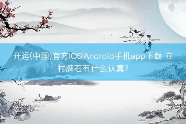 开运(中国)官方IOS|Android手机app下载 立村牌石有什么认真？