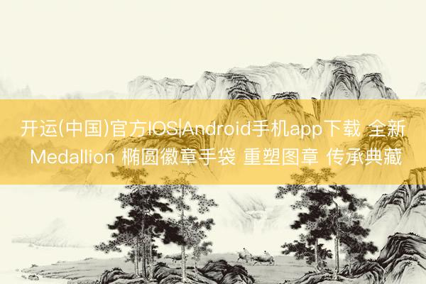 开运(中国)官方IOS|Android手机app下载 全新 Medallion 椭圆徽章手袋 重塑图章 传承典藏