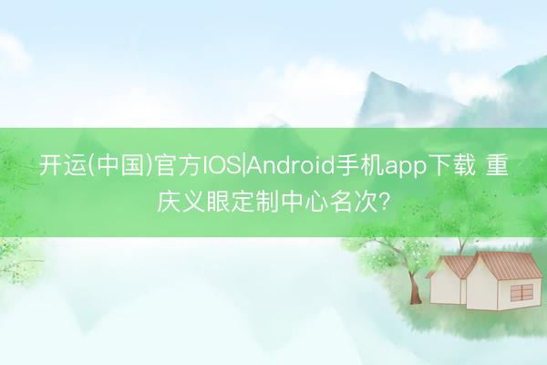 开运(中国)官方IOS|Android手机app下载 重庆义眼定制中心名次？