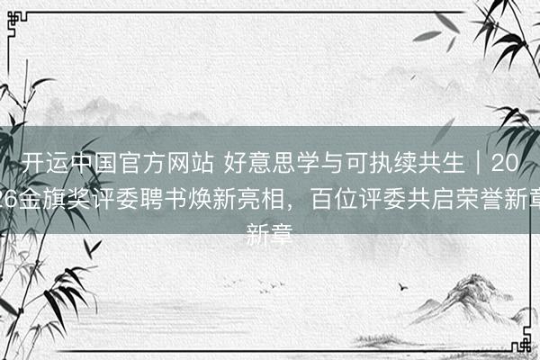 开运中国官方网站 好意思学与可执续共生｜2026金旗奖评委聘书焕新亮相，百位评委共启荣誉新章
