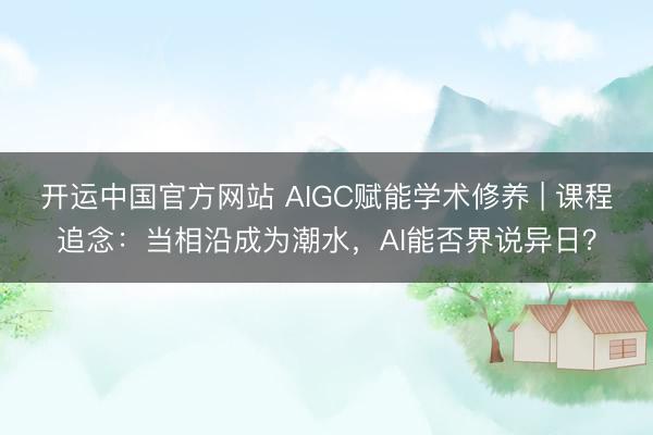 开运中国官方网站 AIGC赋能学术修养 | 课程追念：当相沿成为潮水，AI能否界说异日？
