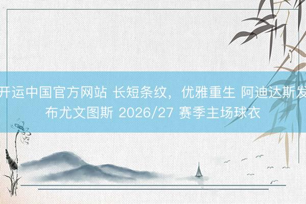 开运中国官方网站 长短条纹，优雅重生 阿迪达斯发布尤文图斯 2026/27 赛季主场球衣